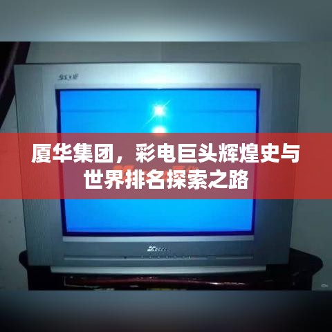 厦华集团，彩电巨头辉煌史与世界排名探索之路