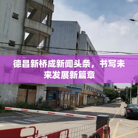 德昌新桥成新闻头条，书写未来发展新篇章