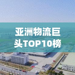 亚洲物流巨头TOP10榜单揭晓，解析物流网络强势崛起之路
