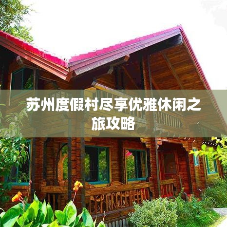 苏州度假村尽享优雅休闲之旅攻略