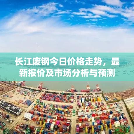 长江废钢今日价格走势，最新报价及市场分析与预测