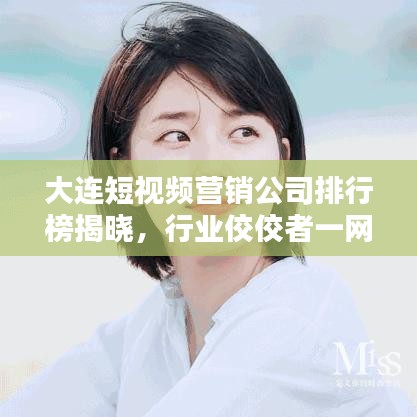 大连短视频营销公司排行榜揭晓，行业佼佼者一网打尽！