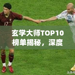 玄学大师TOP10榜单揭秘，深度解读玄学领域的领军人物
