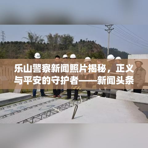 乐山警察新闻照片揭秘，正义与平安的守护者——新闻头条照片报道