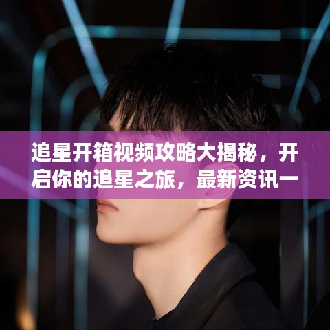 追星开箱视频攻略大揭秘，开启你的追星之旅，最新资讯一网打尽！