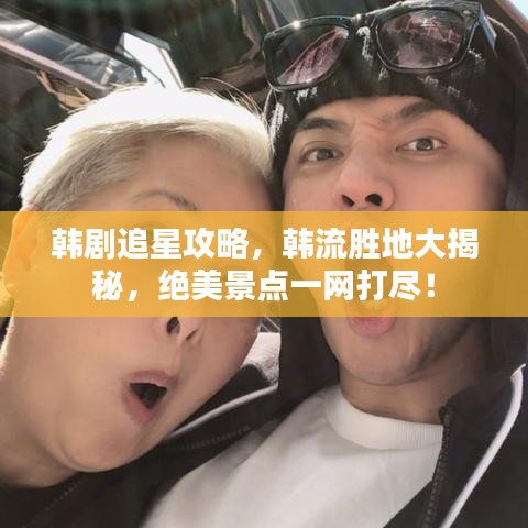 韩剧追星攻略，韩流胜地大揭秘，绝美景点一网打尽！