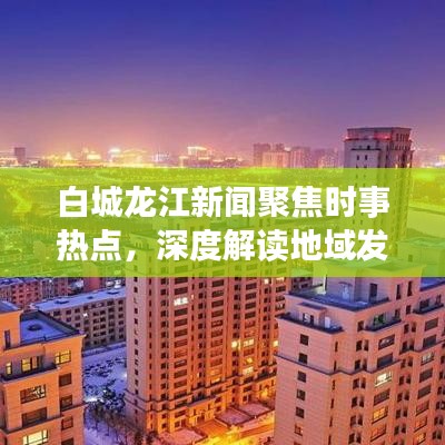 白城龙江新闻聚焦时事热点，深度解读地域发展动态