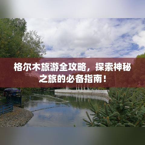 格尔木旅游全攻略，探索神秘之旅的必备指南！