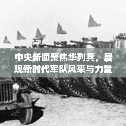 中央新闻聚焦华列兵，展现新时代军队风采与力量