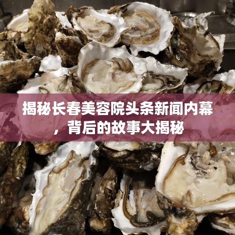 揭秘长春美容院头条新闻内幕，背后的故事大揭秘