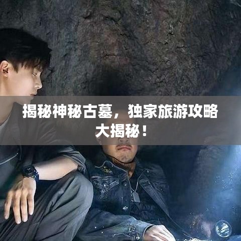 揭秘神秘古墓，独家旅游攻略大揭秘！