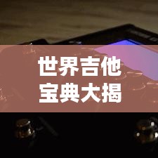世界吉他宝典大揭秘，排名背后的最佳指南奥秘