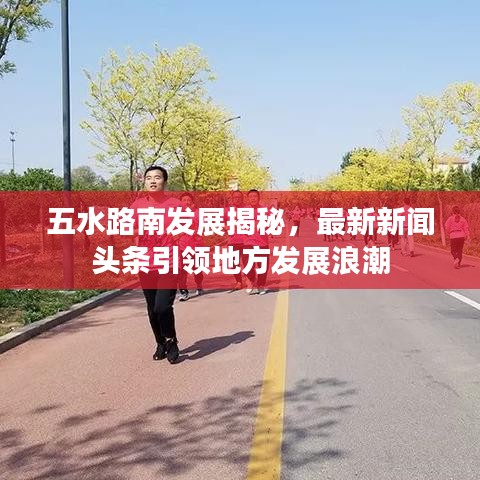 五水路南发展揭秘，最新新闻头条引领地方发展浪潮