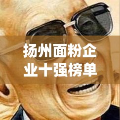 扬州面粉企业十强榜单揭晓，探寻优质面粉生产的领军者