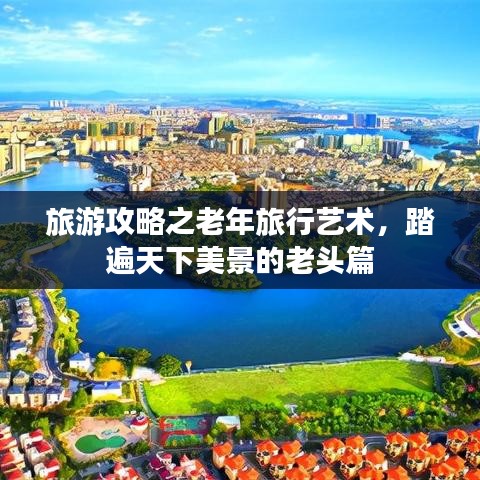 旅游攻略之老年旅行艺术，踏遍天下美景的老头篇