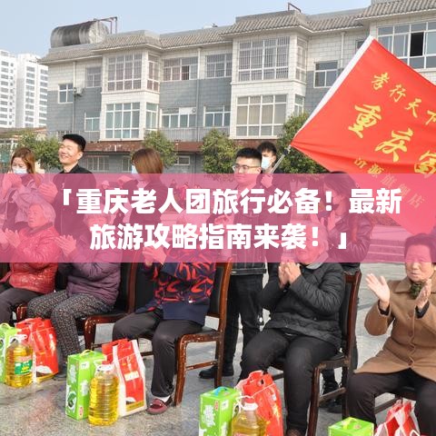 「重庆老人团旅行必备！最新旅游攻略指南来袭！」