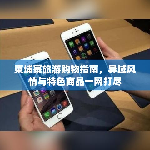 柬埔寨旅游购物指南，异域风情与特色商品一网打尽
