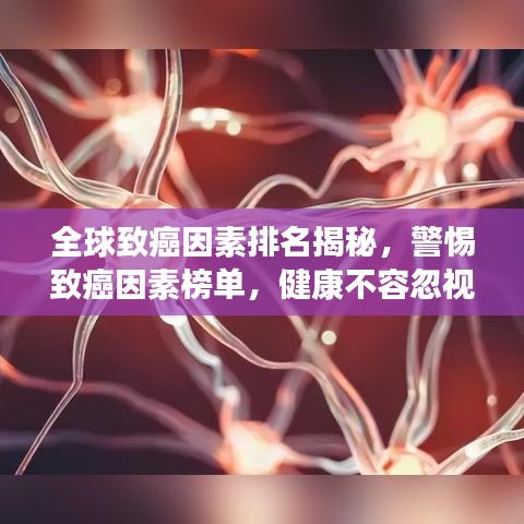 全球致癌因素排名揭秘，警惕致癌因素榜单，健康不容忽视！