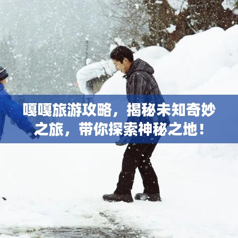 嘎嘎旅游攻略，揭秘未知奇妙之旅，带你探索神秘之地！