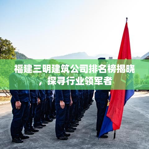 福建三明建筑公司排名榜揭晓，探寻行业领军者
