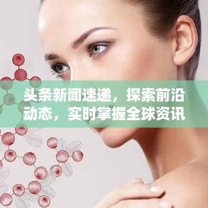 头条新闻速递，探索前沿动态，实时掌握全球资讯