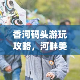 香河码头游玩攻略，河畔美景一览，尽享休闲胜地时光！