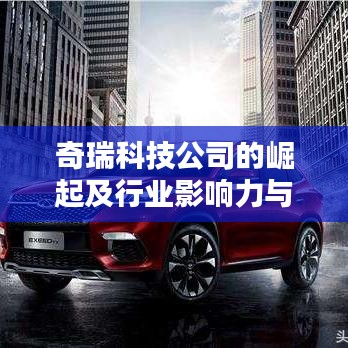 奇瑞科技公司的崛起及行业影响力与地位揭秘