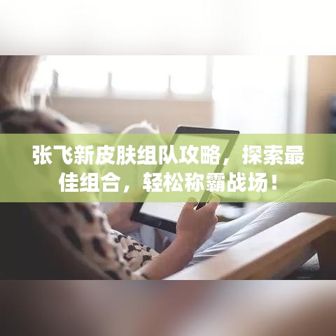 张飞新皮肤组队攻略，探索最佳组合，轻松称霸战场！