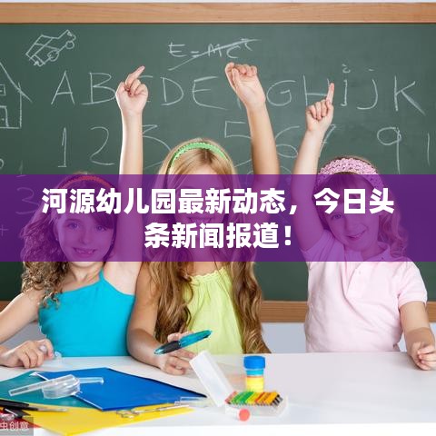 河源幼儿园最新动态，今日头条新闻报道！