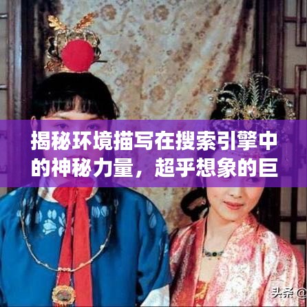 揭秘环境描写在搜索引擎中的神秘力量，超乎想象的巨大作用
