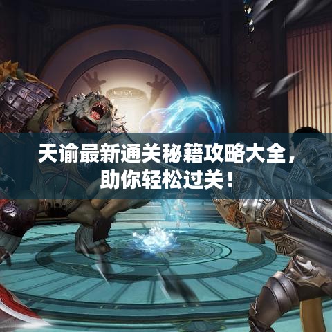 天谕最新通关秘籍攻略大全，助你轻松过关！