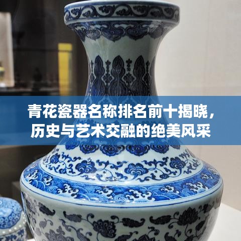 青花瓷器名称排名前十揭晓，历史与艺术交融的绝美风采