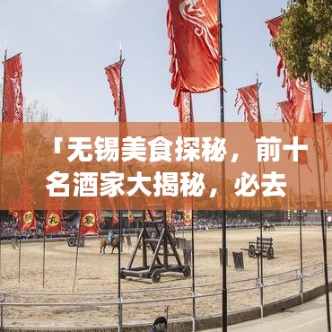「无锡美食探秘，前十名酒家大揭秘，必去的美食之旅胜地」