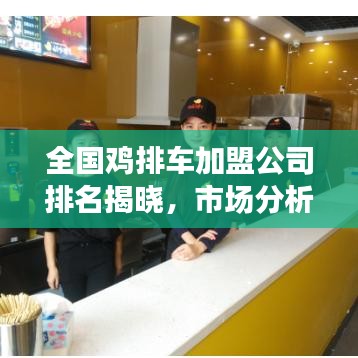 全国鸡排车加盟公司排名揭晓，市场分析揭秘行业前景！