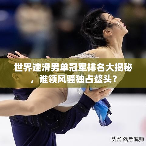 世界速滑男单冠军排名大揭秘，谁领风骚独占鳌头？