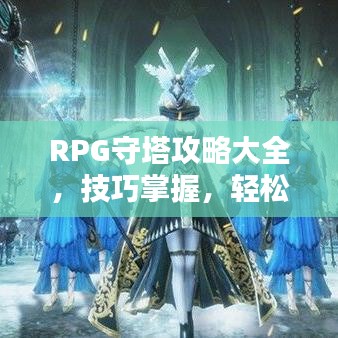 RPG守塔攻略大全，技巧掌握，轻松应对挑战！