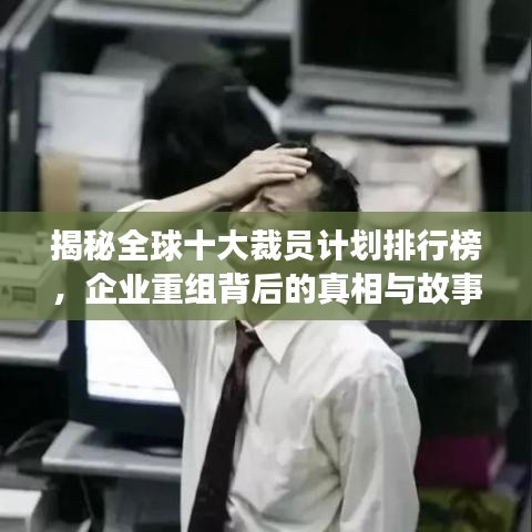 揭秘全球十大裁员计划排行榜，企业重组背后的真相与故事！
