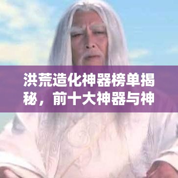 洪荒造化神器榜单揭秘，前十大神器与神秘力量之源解析