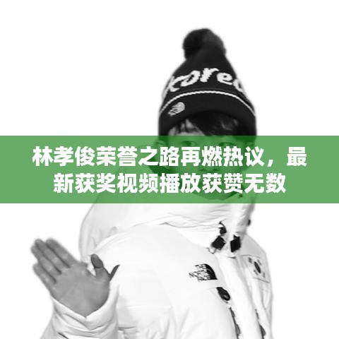 林孝俊荣誉之路再燃热议，最新获奖视频播放获赞无数