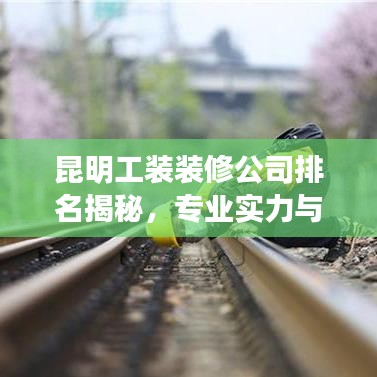 昆明工装装修公司排名揭秘，专业实力与口碑的双重考量榜单出炉！