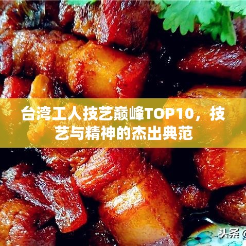 台湾工人技艺巅峰TOP10，技艺与精神的杰出典范