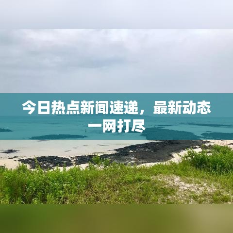 今日热点新闻速递，最新动态一网打尽