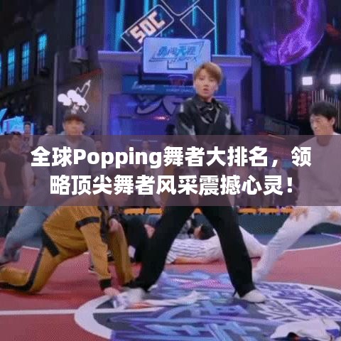 全球Popping舞者大排名，领略顶尖舞者风采震撼心灵！