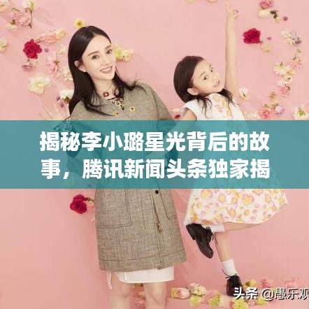 揭秘李小璐星光背后的故事，腾讯新闻头条独家揭秘