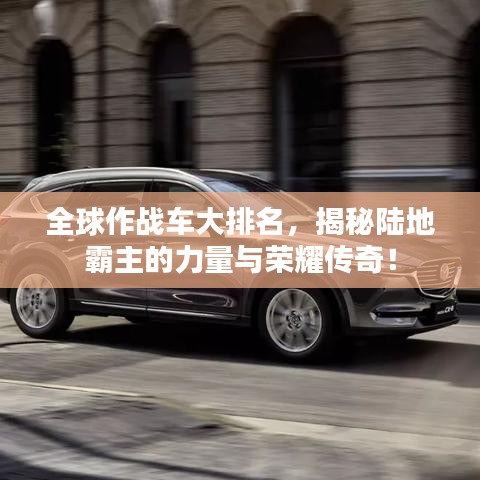 全球作战车大排名，揭秘陆地霸主的力量与荣耀传奇！