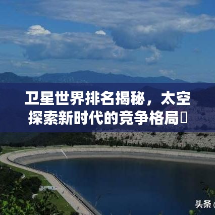 卫星世界排名揭秘，太空探索新时代的竞争格局瞭望