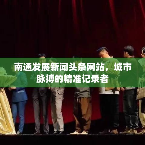 南通发展新闻头条网站，城市脉搏的精准记录者