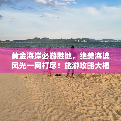 黄金海岸必游胜地，绝美海滨风光一网打尽！旅游攻略大揭秘！