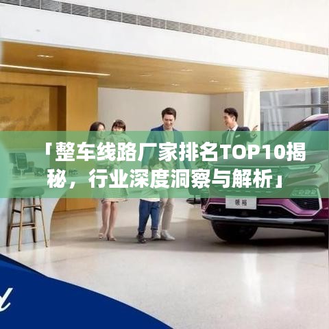 「整车线路厂家排名TOP10揭秘，行业深度洞察与解析」