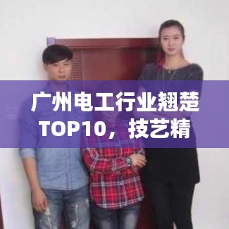 广州电工行业翘楚TOP10，技艺精湛排名前十名榜单揭晓！